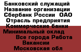 Банковский служащий › Название организации ­ Сбербанк России, ОАО › Отрасль предприятия ­ Коммерческие банки › Минимальный оклад ­ 14 000 - Все города Работа » Вакансии   . Московская обл.,Щербинка г.